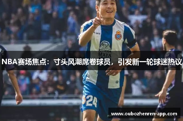 NBA赛场焦点：寸头风潮席卷球员，引发新一轮球迷热议