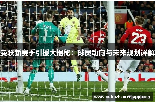 曼联新赛季引援大揭秘：球员动向与未来规划详解