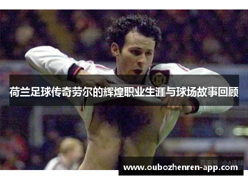 荷兰足球传奇劳尔的辉煌职业生涯与球场故事回顾