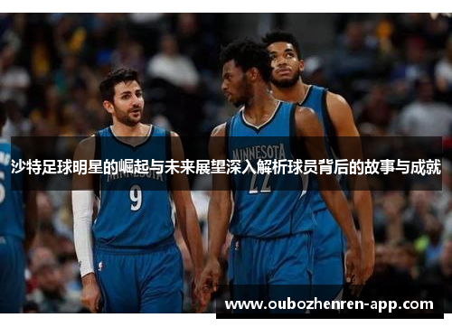 沙特足球明星的崛起与未来展望深入解析球员背后的故事与成就