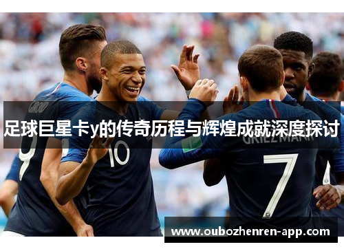 足球巨星卡y的传奇历程与辉煌成就深度探讨