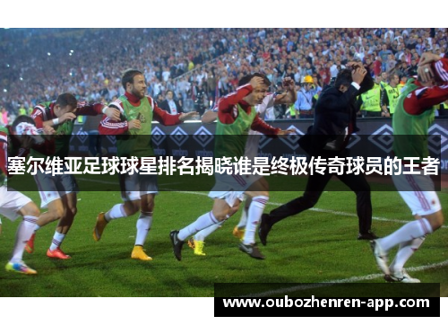 塞尔维亚足球球星排名揭晓谁是终极传奇球员的王者