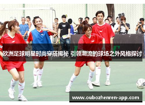 欧洲足球明星时尚穿搭揭秘 引领潮流的球场之外风格探讨