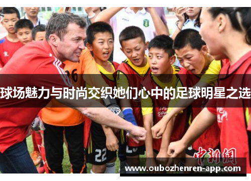 球场魅力与时尚交织她们心中的足球明星之选