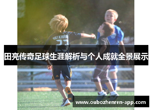 田亮传奇足球生涯解析与个人成就全景展示