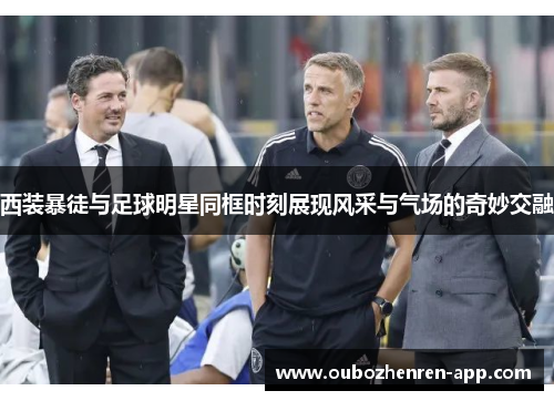 西装暴徒与足球明星同框时刻展现风采与气场的奇妙交融