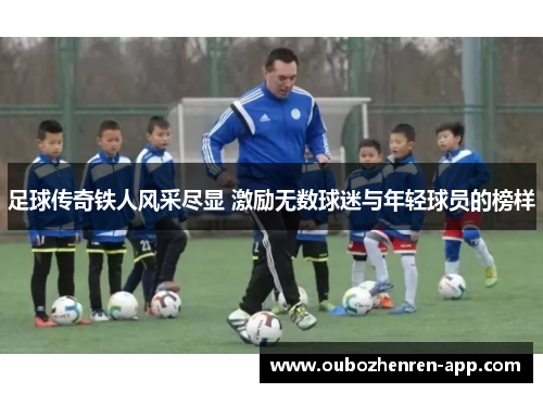足球传奇铁人风采尽显 激励无数球迷与年轻球员的榜样
