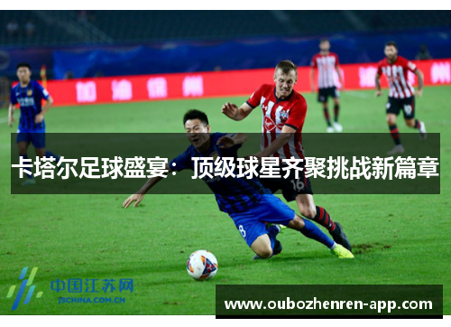 卡塔尔足球盛宴：顶级球星齐聚挑战新篇章