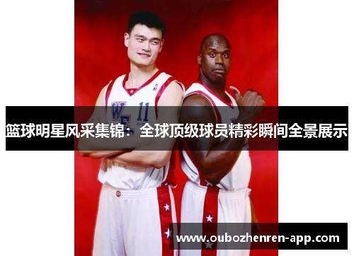 篮球明星风采集锦：全球顶级球员精彩瞬间全景展示