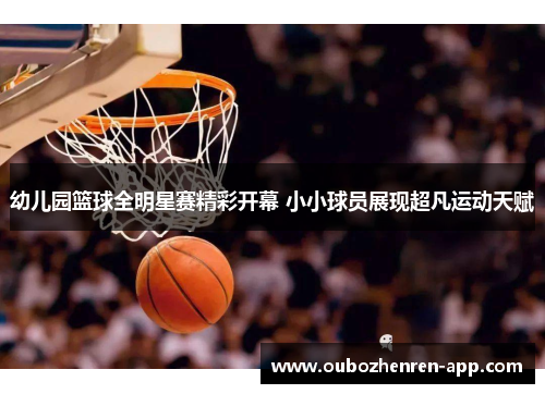 幼儿园篮球全明星赛精彩开幕 小小球员展现超凡运动天赋