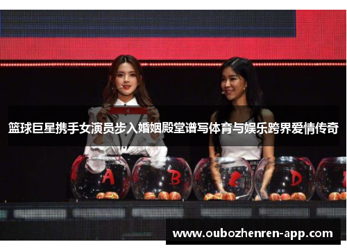 篮球巨星携手女演员步入婚姻殿堂谱写体育与娱乐跨界爱情传奇