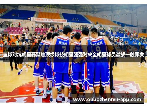 篮球对抗明星赛聚焦顶级球技明星强强对决全明星球员激战一触即发