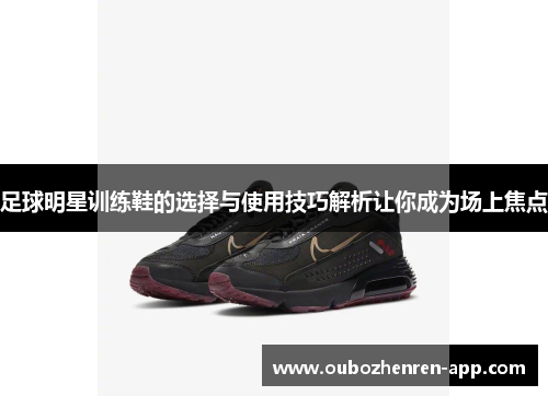 足球明星训练鞋的选择与使用技巧解析让你成为场上焦点