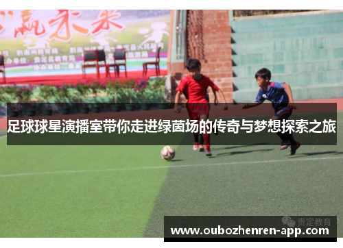 足球球星演播室带你走进绿茵场的传奇与梦想探索之旅