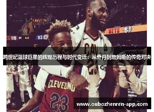 跨世纪篮球巨星的辉煌历程与时代变迁：从乔丹到詹姆斯的传奇对决